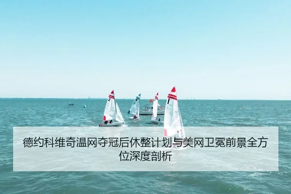 德约科维奇温网夺冠后休整计划与美网卫冕前景全方位深度剖析